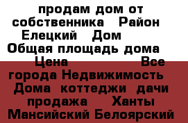 продам дом от собственника › Район ­ Елецкий › Дом ­ 112 › Общая площадь дома ­ 87 › Цена ­ 2 500 000 - Все города Недвижимость » Дома, коттеджи, дачи продажа   . Ханты-Мансийский,Белоярский г.